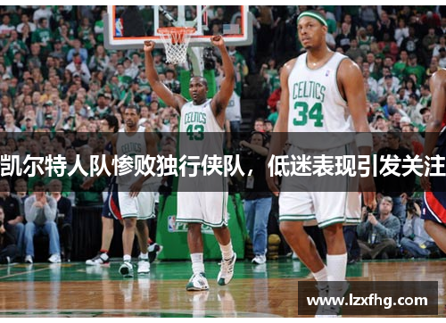 凯尔特人队惨败独行侠队，低迷表现引发关注