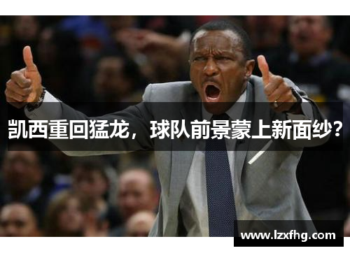 凯西重回猛龙，球队前景蒙上新面纱？